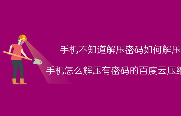 手机不知道解压密码如何解压 手机怎么解压有密码的百度云压缩包？